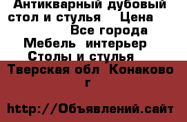 Антикварный дубовый стол и стулья  › Цена ­ 150 000 - Все города Мебель, интерьер » Столы и стулья   . Тверская обл.,Конаково г.